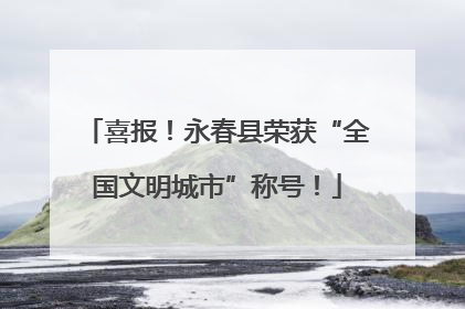 喜报！永春县荣获“全国文明城市”称号！